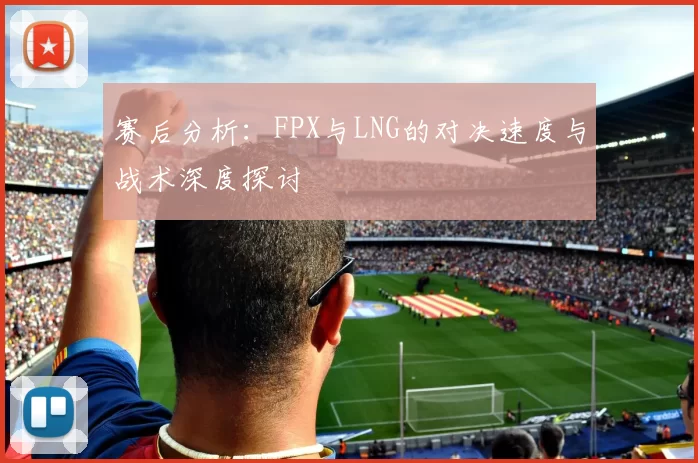 赛后分析：FPX与LNG的对决速度与战术深度探讨