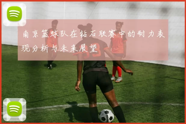 南京篮球队在钻石联赛中的耐力表现分析与未来展望