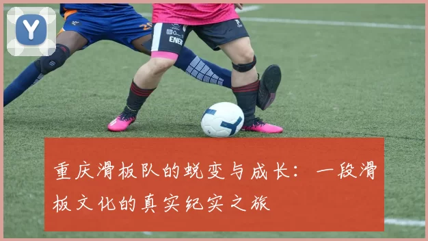 重庆滑板队的蜕变与成长：一段滑板文化的真实纪实之旅