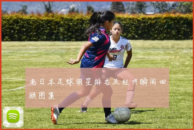 老日本足球明星排名及经典瞬间回顾图集