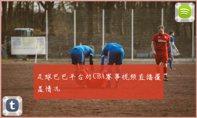 足球巴巴平台对CBA赛事视频直播覆盖情况