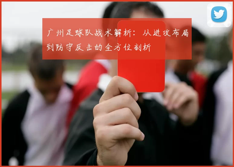 广州足球队战术解析：从进攻布局到防守反击的全方位剖析