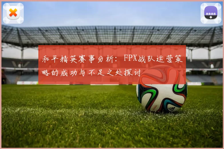 和平精英赛事分析：FPX战队运营策略的成功与不足之处探讨