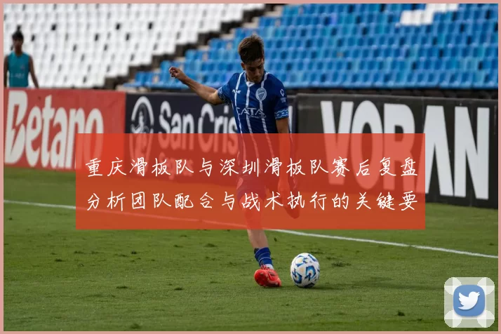 重庆滑板队与深圳滑板队赛后复盘分析团队配合与战术执行的关键要素