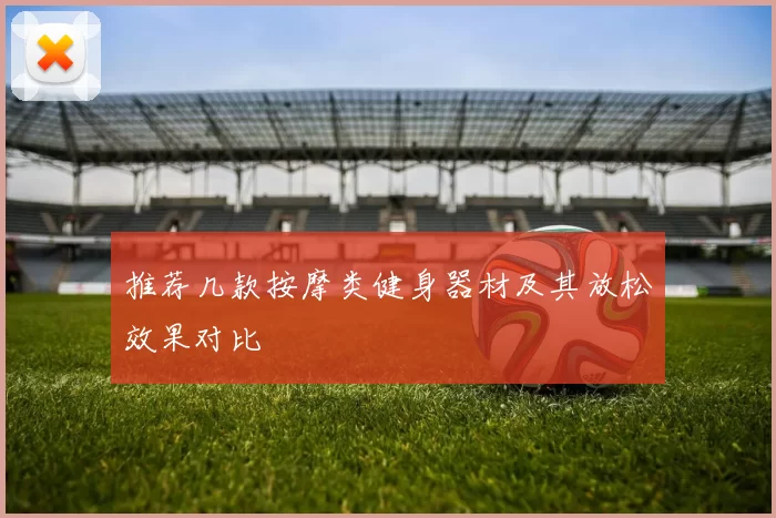 推荐几款按摩类健身器材及其放松效果对比