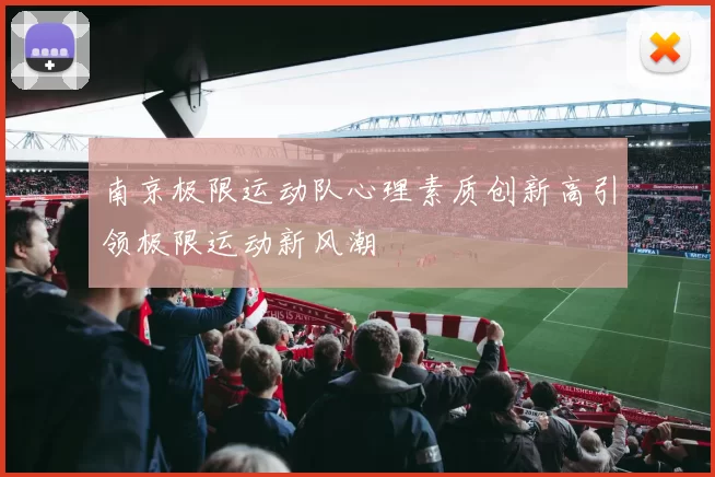 南京极限运动队心理素质创新高引领极限运动新风潮