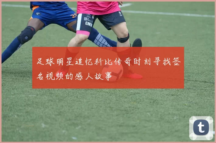 足球明星追忆科比传奇时刻寻找签名视频的感人故事