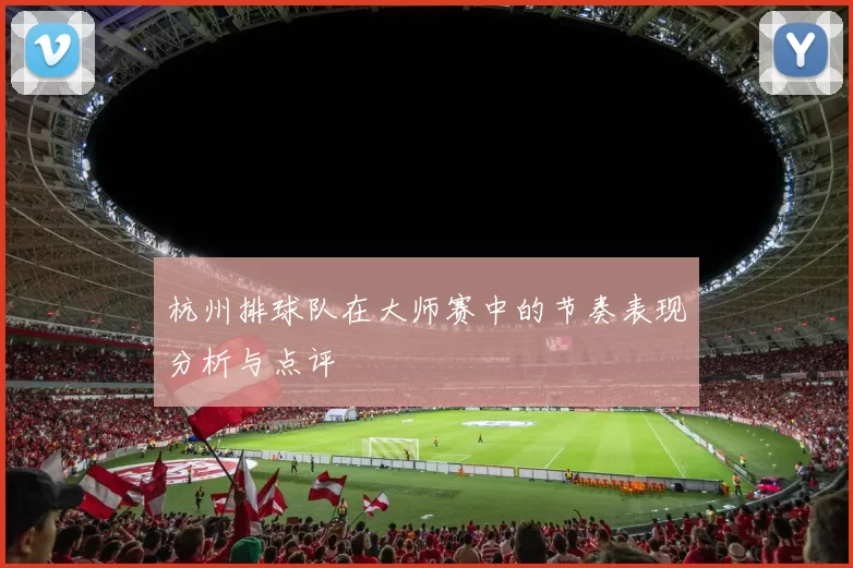 杭州排球队在大师赛中的节奏表现分析与点评
