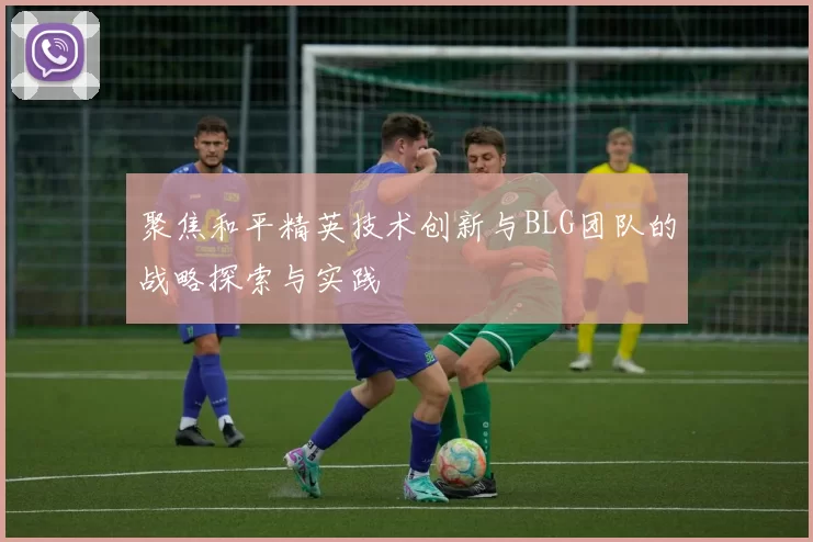 聚焦和平精英技术创新与BLG团队的战略探索与实践