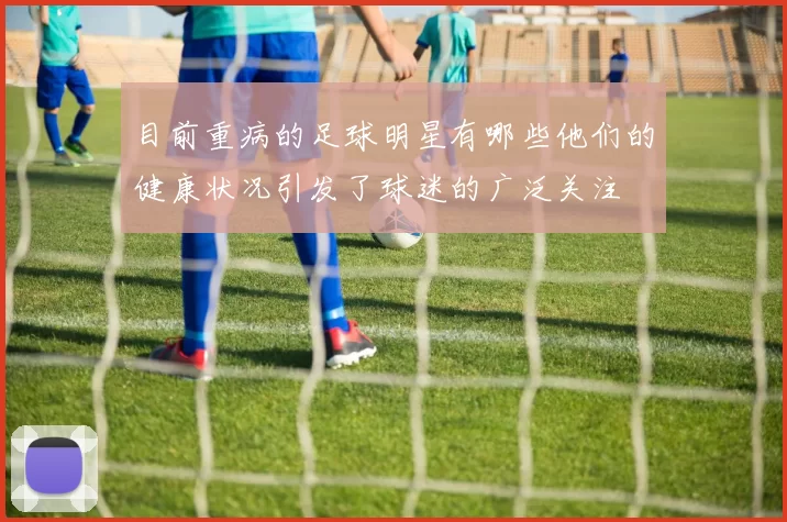 目前重病的足球明星有哪些他们的健康状况引发了球迷的广泛关注