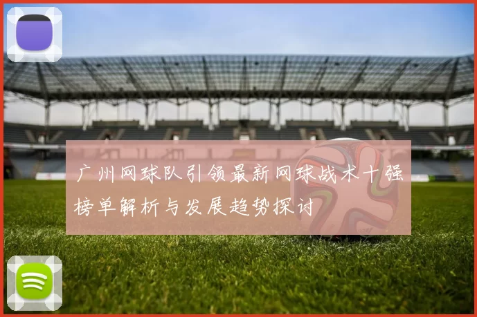 广州网球队引领最新网球战术十强榜单解析与发展趋势探讨