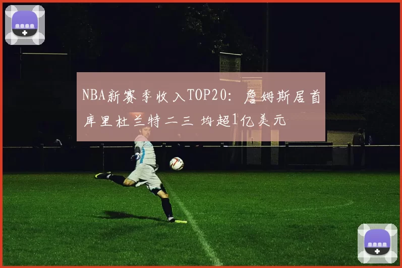 NBA新赛季收入TOP20：詹姆斯居首库里杜兰特二三 均超1亿美元