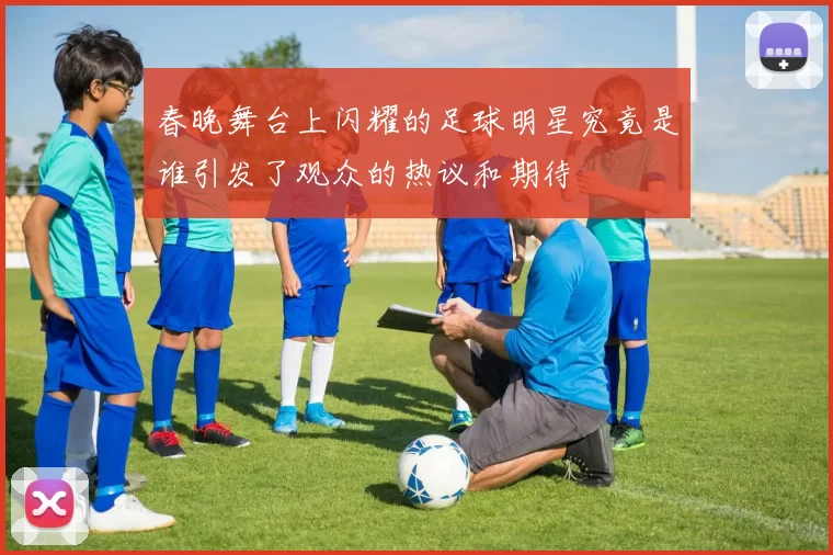春晚舞台上闪耀的足球明星究竟是谁引发了观众的热议和期待