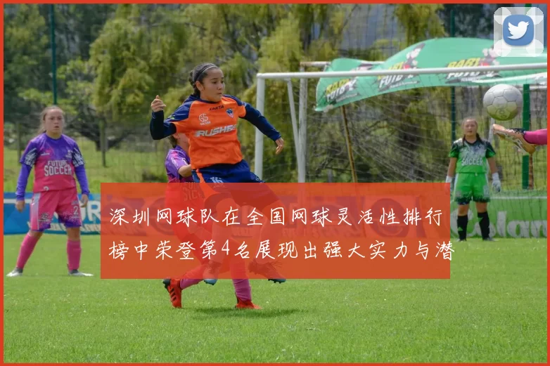 深圳网球队在全国网球灵活性排行榜中荣登第4名展现出强大实力与潜力