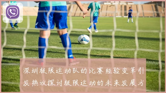深圳极限运动队的比赛经验变革引发热议探讨极限运动的未来发展方向
