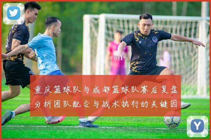 重庆篮球队与成都篮球队赛后复盘分析团队配合与战术执行的关键因素
