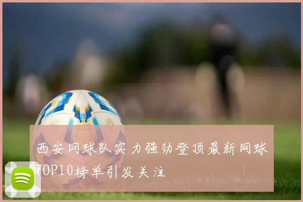 西安网球队实力强劲登顶最新网球TOP10榜单引发关注