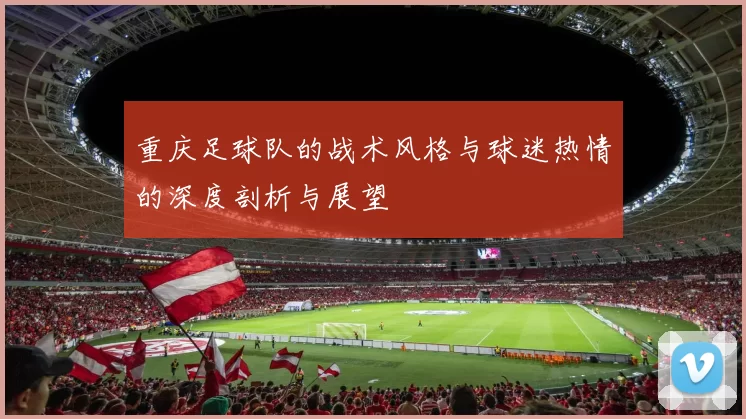 重庆足球队的战术风格与球迷热情的深度剖析与展望