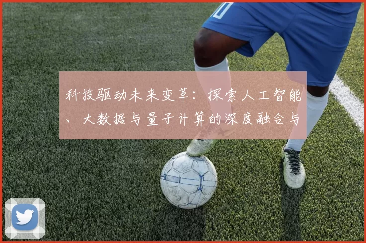 科技驱动未来变革：探索人工智能、大数据与量子计算的深度融合与创新应用