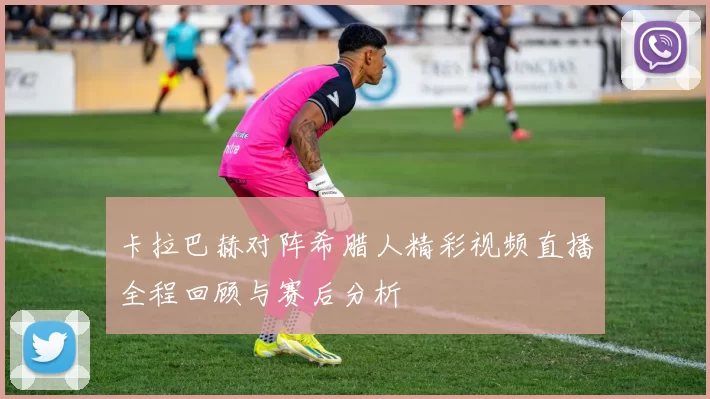 卡拉巴赫对阵希腊人精彩视频直播全程回顾与赛后分析