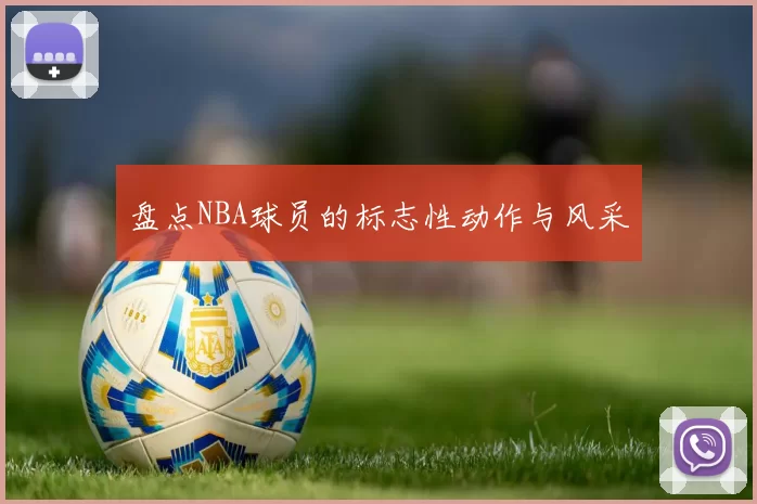 盘点NBA球员的标志性动作与风采