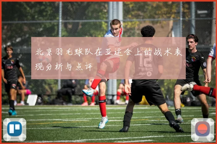 北京羽毛球队在亚运会上的战术表现分析与点评