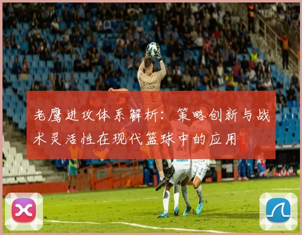 老鹰进攻体系解析：策略创新与战术灵活性在现代篮球中的应用