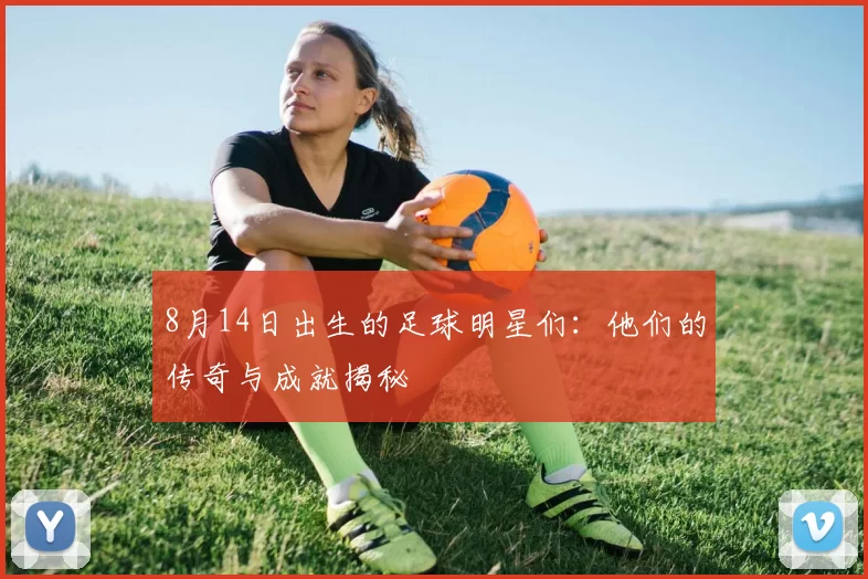 8月14日出生的足球明星们：他们的传奇与成就揭秘