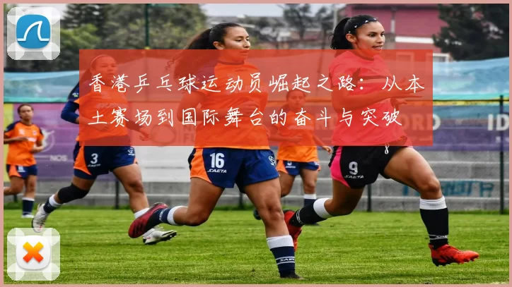 香港乒乓球运动员崛起之路：从本土赛场到国际舞台的奋斗与突破