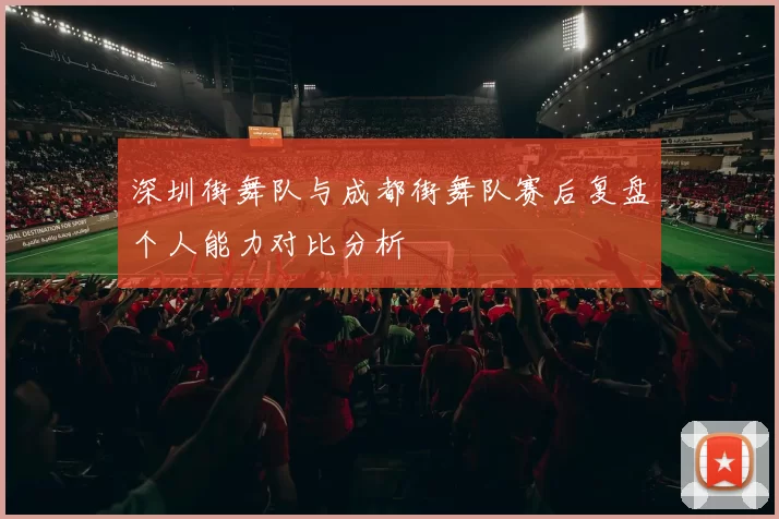 深圳街舞队与成都街舞队赛后复盘个人能力对比分析