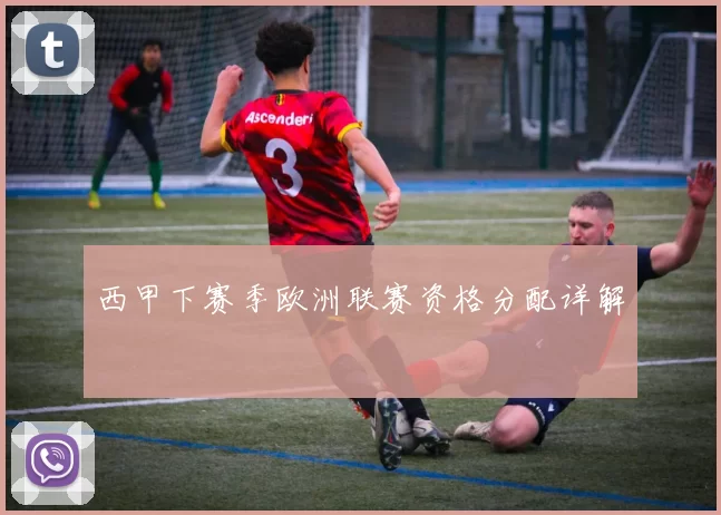 西甲下赛季欧洲联赛资格分配详解