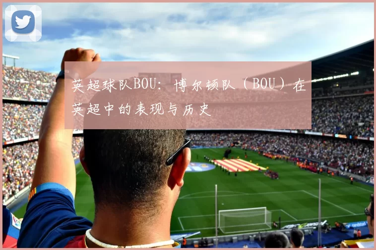 英超球队BOU：博尔顿队（BOU）在英超中的表现与历史