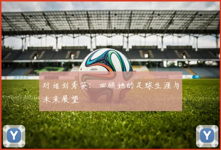 对话刘秀英：回顾她的足球生涯与未来展望