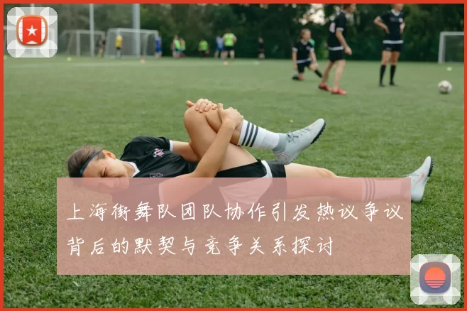 上海街舞队团队协作引发热议争议背后的默契与竞争关系探讨