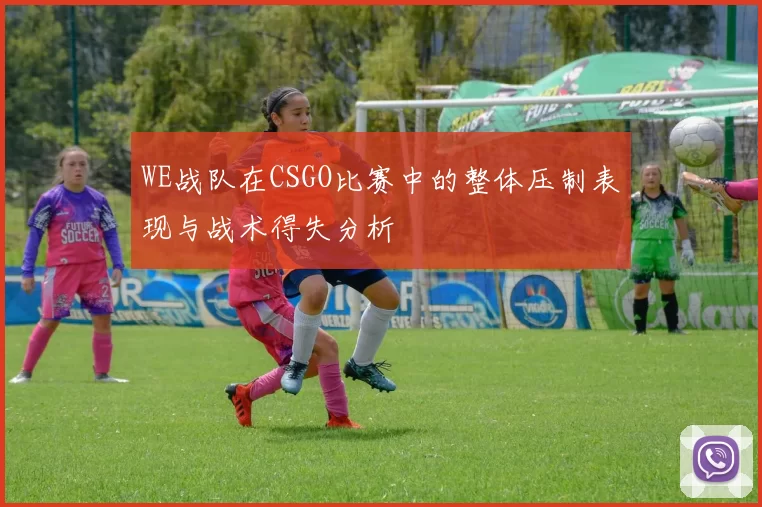 WE战队在CSGO比赛中的整体压制表现与战术得失分析