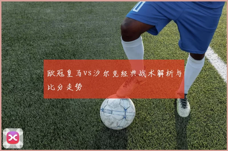 欧冠皇马vs沙尔克经典战术解析与比分走势