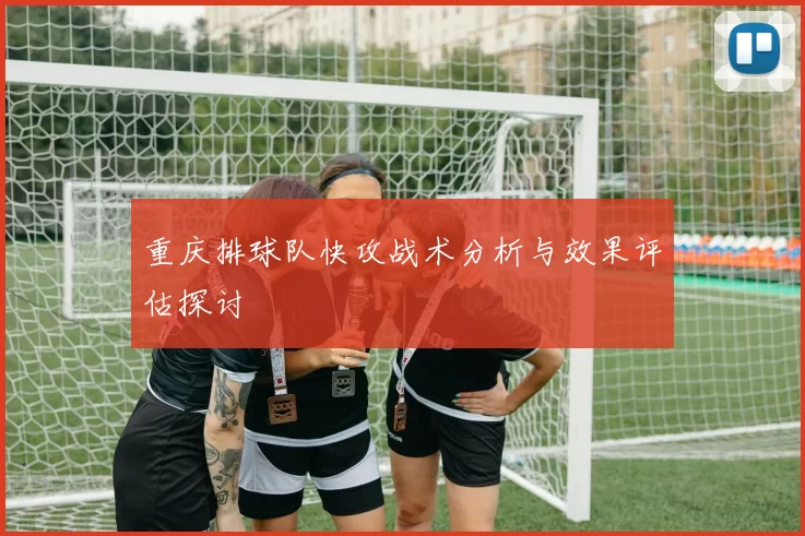重庆排球队快攻战术分析与效果评估探讨