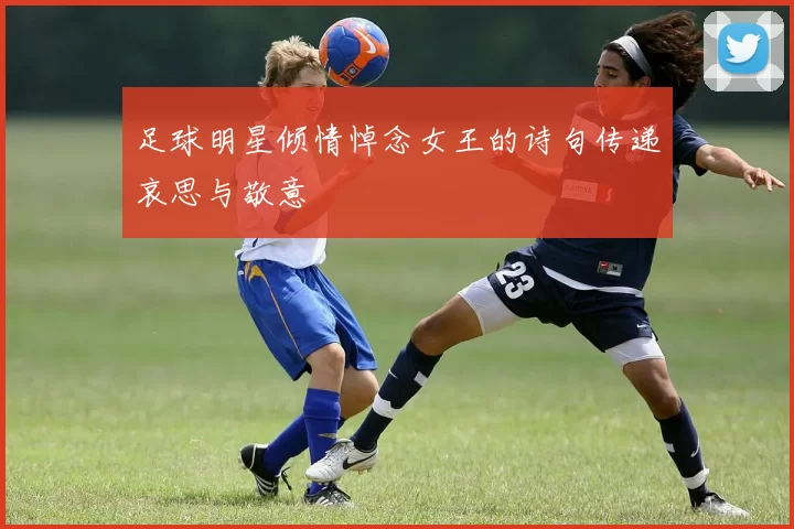 足球明星倾情悼念女王的诗句传递哀思与敬意