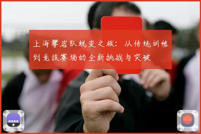 上海攀岩队蜕变之旅：从传统训练到竞技赛场的全新挑战与突破