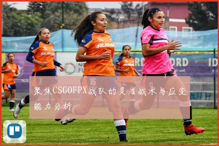 聚焦CSGOFPX战队的灵活战术与应变能力分析