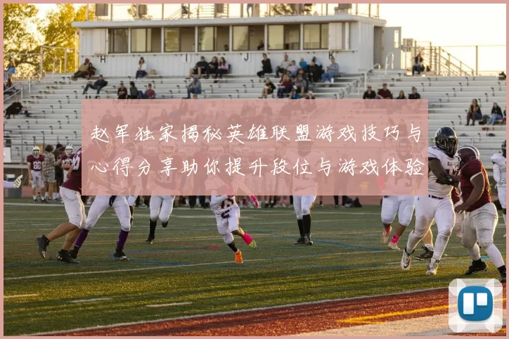 赵军独家揭秘英雄联盟游戏技巧与心得分享助你提升段位与游戏体验