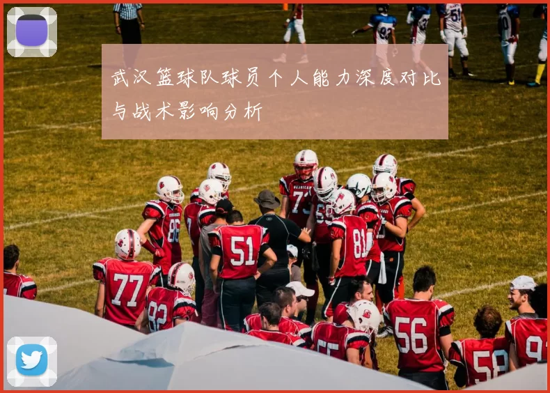 武汉篮球队球员个人能力深度对比与战术影响分析