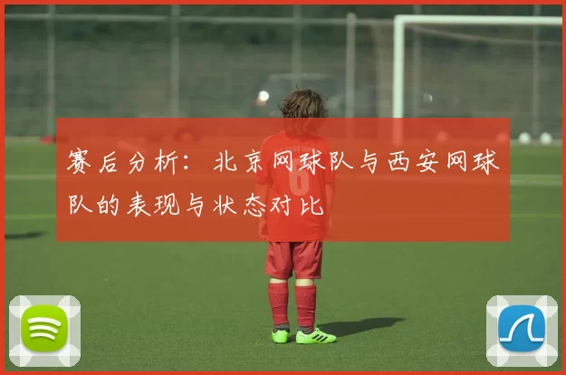 赛后分析：北京网球队与西安网球队的表现与状态对比