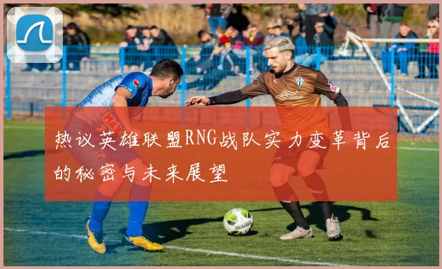 热议英雄联盟RNG战队实力变革背后的秘密与未来展望