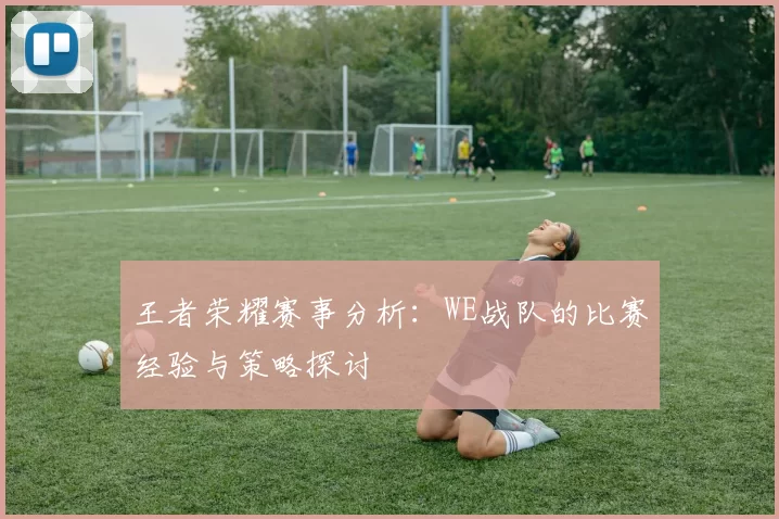 王者荣耀赛事分析：WE战队的比赛经验与策略探讨