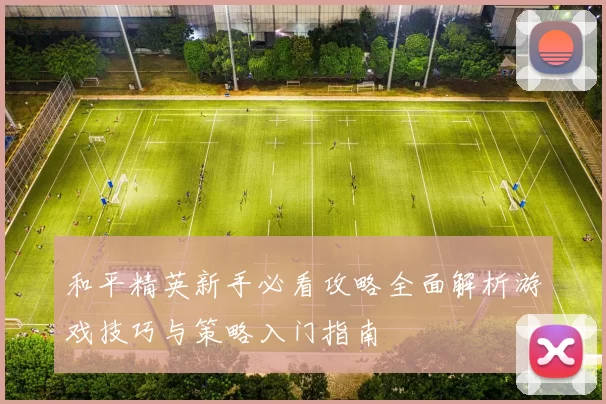 和平精英新手必看攻略全面解析游戏技巧与策略入门指南