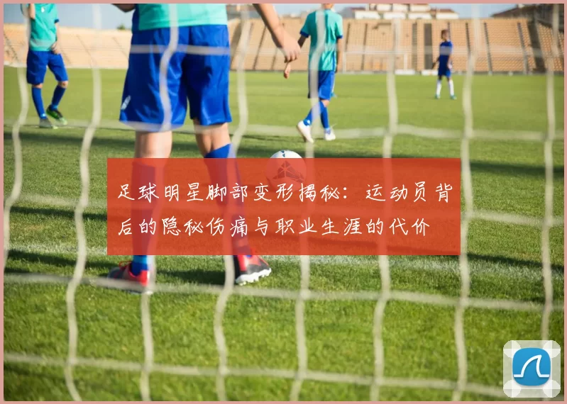 足球明星脚部变形揭秘：运动员背后的隐秘伤痛与职业生涯的代价