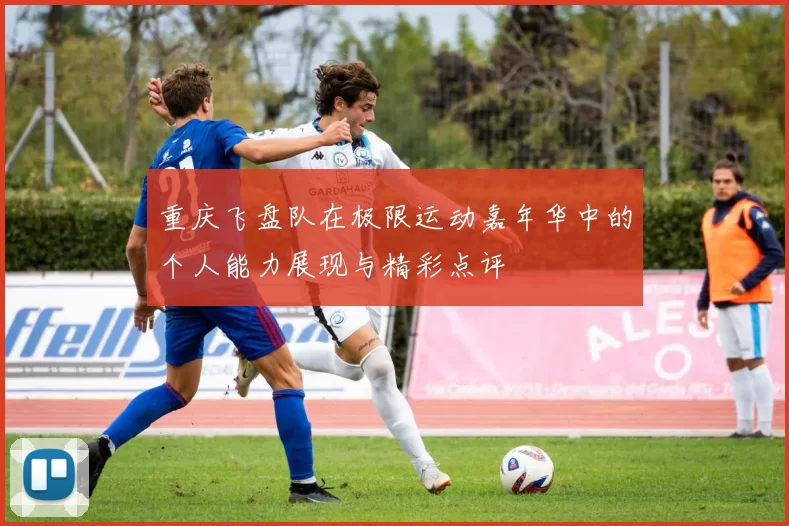 重庆飞盘队在极限运动嘉年华中的个人能力展现与精彩点评