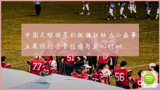 中国足球明星积极捐款助力公益事业展现社会责任感与爱心行动