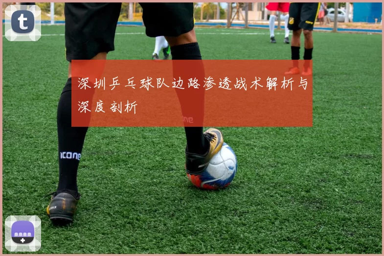 深圳乒乓球队边路渗透战术解析与深度剖析